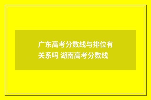 广东高考分数线与排位有关系吗 湖南高考分数线