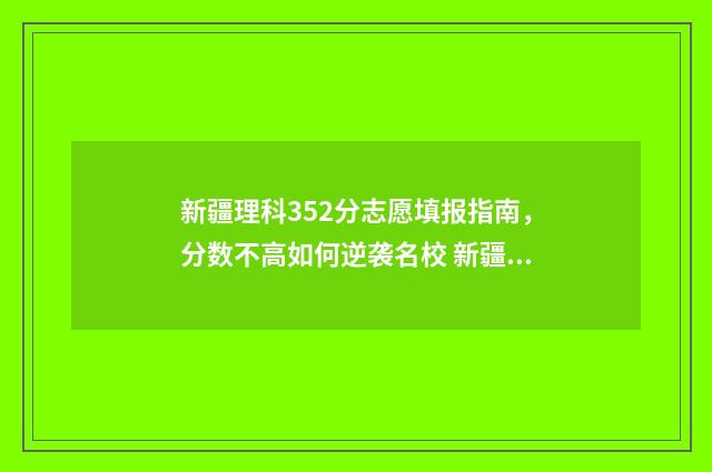 新疆理科352分志愿填报指南，分数不高如何逆袭名校 新疆理科线