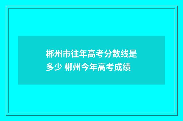 郴州市往年高考分数线是多少 郴州今年高考成绩