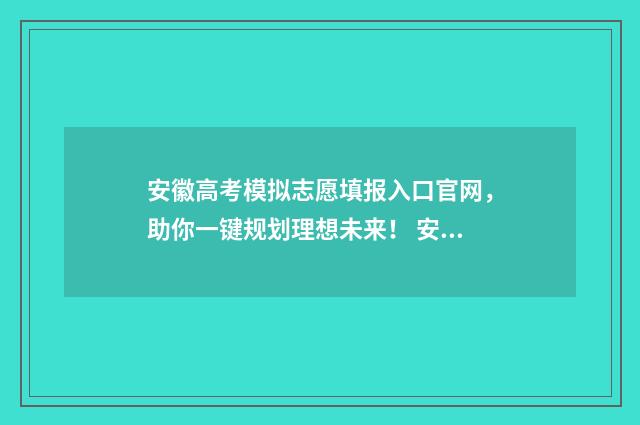 安徽高考模拟志愿填报入口官网，助你一键规划理想未来！ 安徽高考模拟志愿填报系统入口