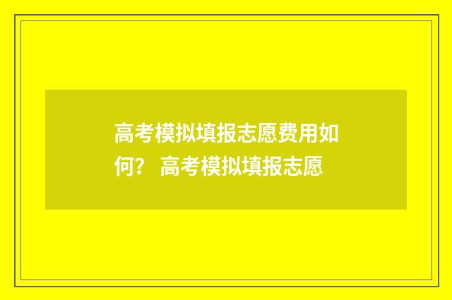 高考模拟填报志愿费用如何？ 高考模拟填报志愿