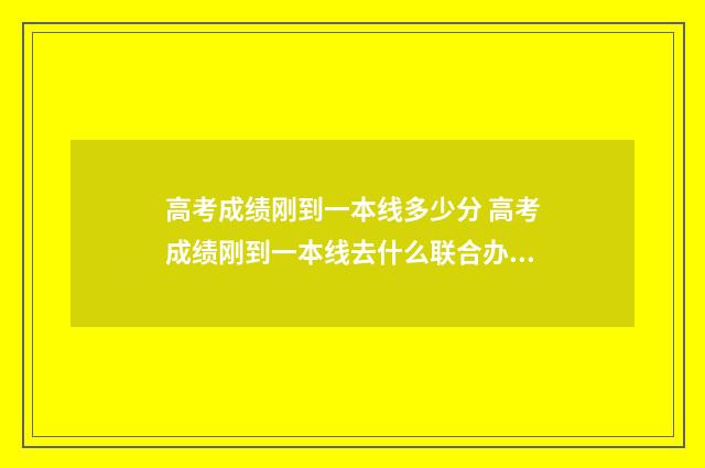 高考成绩刚到一本线多少分 高考成绩刚到一本线去什么联合办学好呢