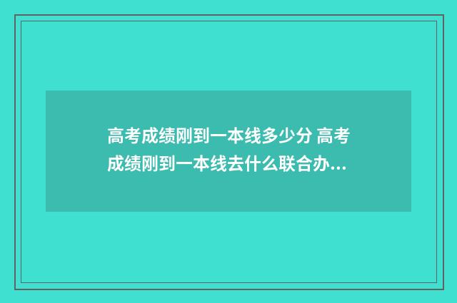 高考成绩刚到一本线多少分 高考成绩刚到一本线去什么联合办学好呢
