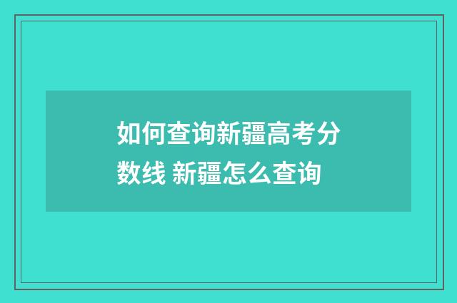 如何查询新疆高考分数线 新疆怎么查询