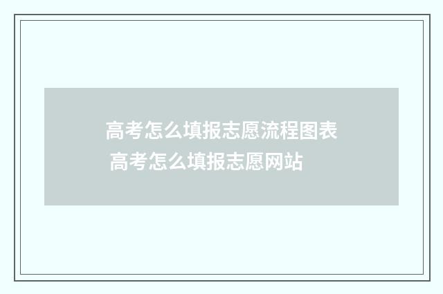 高考怎么填报志愿流程图表 高考怎么填报志愿网站