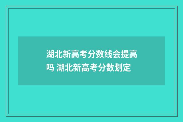 湖北新高考分数线会提高吗 湖北新高考分数划定