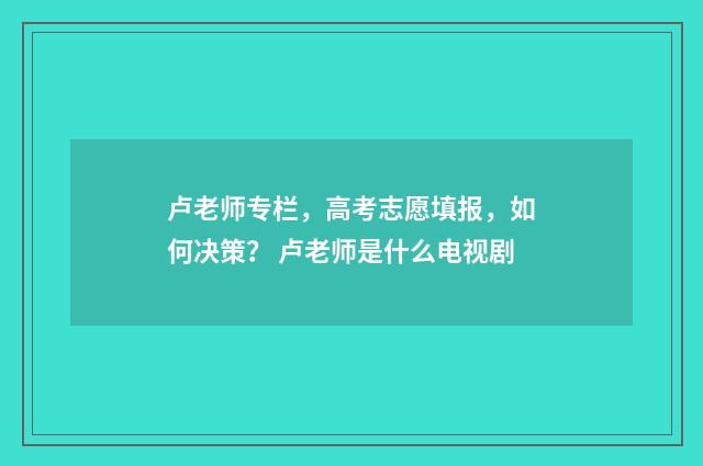 卢老师专栏，高考志愿填报，如何决策？ 卢老师是什么电视剧