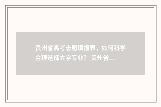 贵州省高考志愿填报表，如何科学合理选择大学专业？ 贵州省高考志愿填报网站登录入口网址