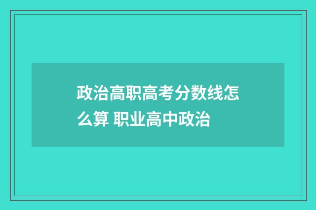 政治高职高考分数线怎么算 职业高中政治