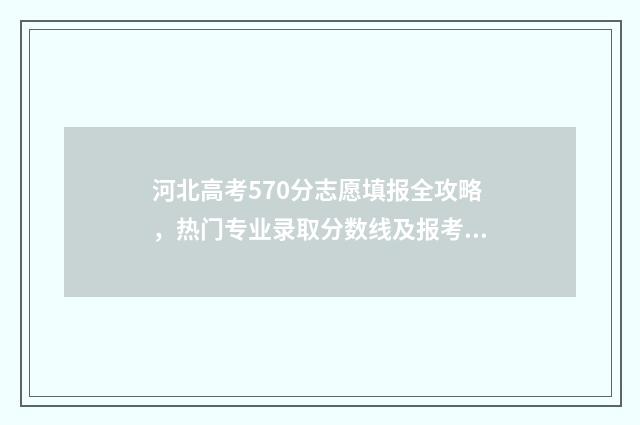 河北高考570分志愿填报全攻略，热门专业录取分数线及报考技巧 2021河北高考570分能上什么大学
