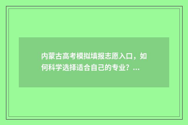 内蒙古高考模拟填报志愿入口，如何科学选择适合自己的专业？ 内蒙古高考模拟报考网址