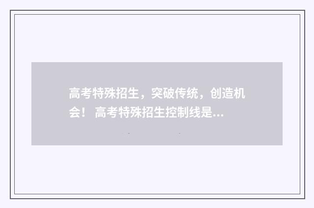 高考特殊招生，突破传统，创造机会！ 高考特殊招生控制线是什么意思