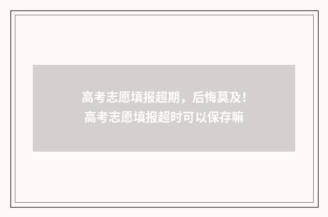 高考志愿填报超期，后悔莫及！ 高考志愿填报超时可以保存嘛