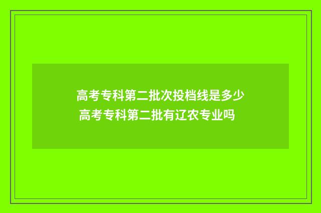 高考专科第二批次投档线是多少 高考专科第二批有辽农专业吗