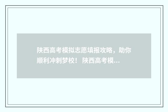 陕西高考模拟志愿填报攻略，助你顺利冲刺梦校！ 陕西高考模拟志愿填报