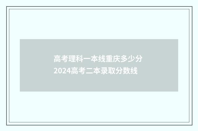 高考理科一本线重庆多少分 2024高考二本录取分数线