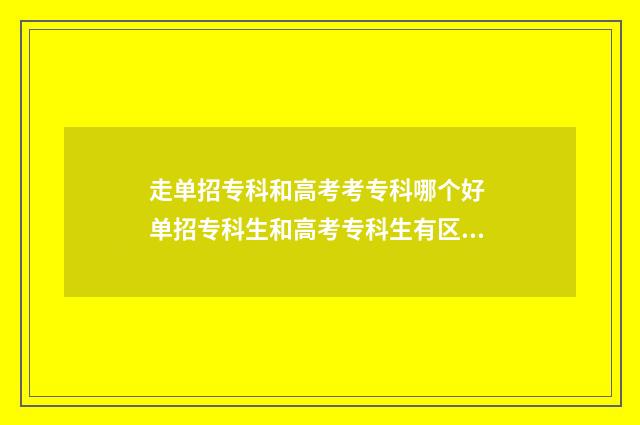 走单招专科和高考考专科哪个好 单招专科生和高考专科生有区别吗