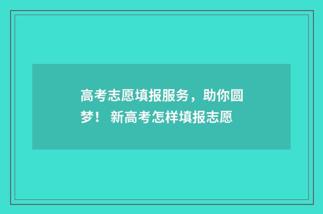 高考志愿填报服务，助你圆梦！ 新高考怎样填报志愿