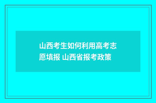 山西考生如何利用高考志愿填报 山西省报考政策