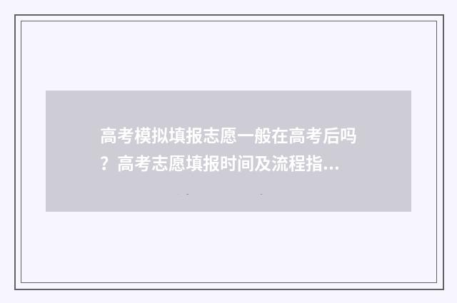 高考模拟填报志愿一般在高考后吗？高考志愿填报时间及流程指南 高考模拟填报志愿