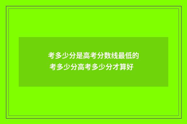 考多少分是高考分数线最低的 考多少分高考多少分才算好