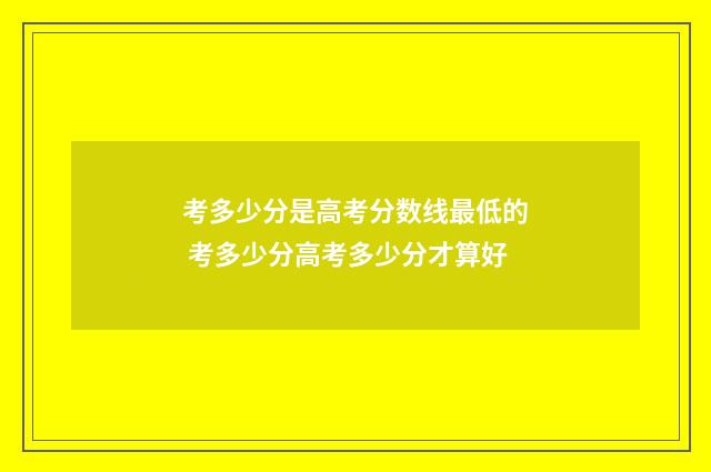 考多少分是高考分数线最低的 考多少分高考多少分才算好