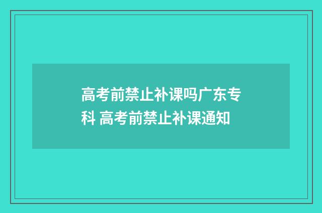 高考前禁止补课吗广东专科 高考前禁止补课通知