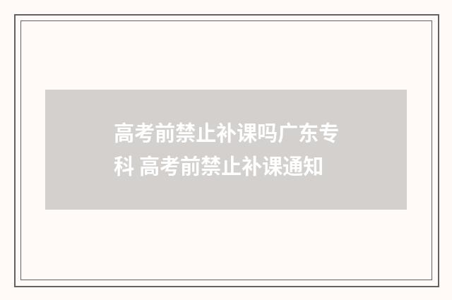 高考前禁止补课吗广东专科 高考前禁止补课通知