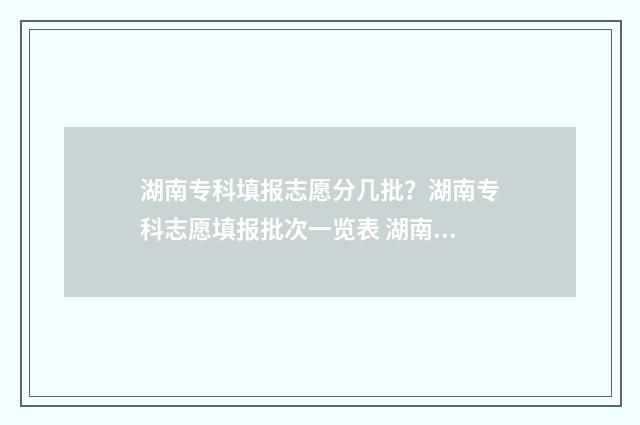 湖南专科填报志愿分几批？湖南专科志愿填报批次一览表 湖南专科填报志愿技巧