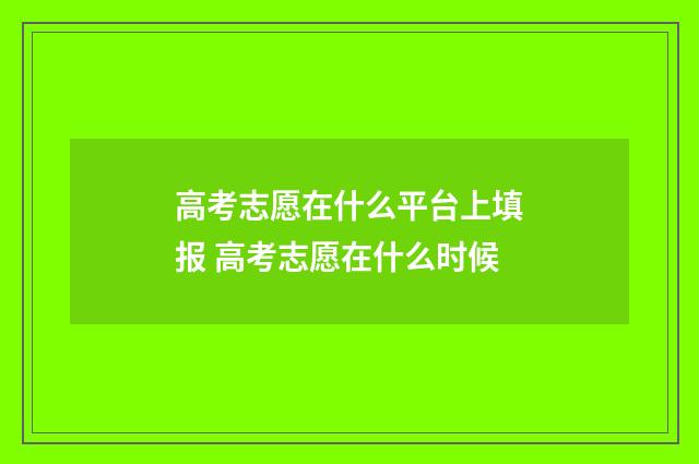 高考志愿在什么平台上填报 高考志愿在什么时候