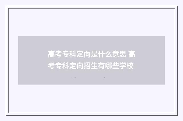 高考专科定向是什么意思 高考专科定向招生有哪些学校