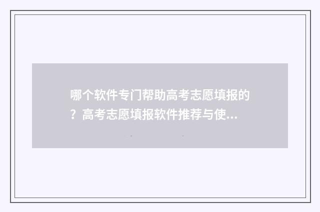 哪个软件专门帮助高考志愿填报的？高考志愿填报软件推荐与使用指南 什么软件可以帮忙做任务