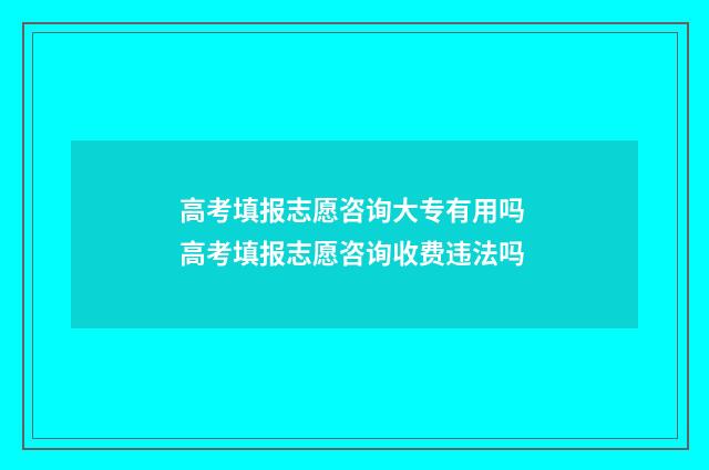 高考填报志愿咨询大专有用吗 高考填报志愿咨询收费违法吗