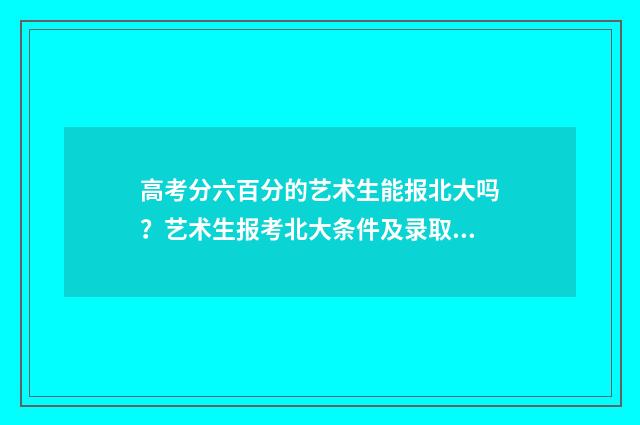 高考分六百分的艺术生能报北大吗？艺术生报考北大条件及录取概率解析 高考上六百分