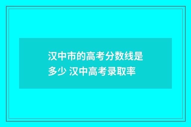 汉中市的高考分数线是多少 汉中高考录取率