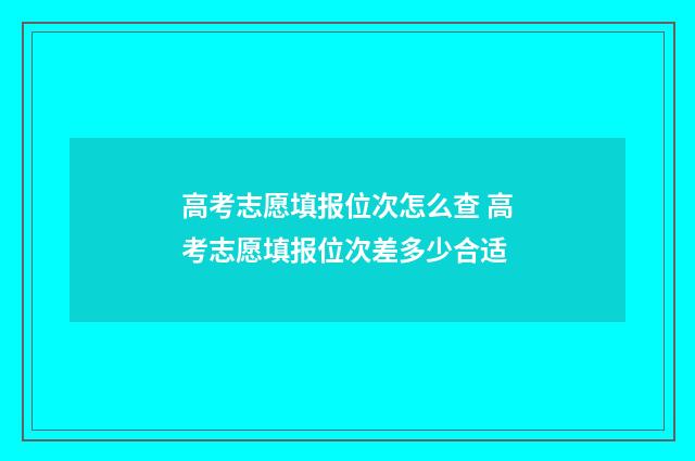 高考志愿填报位次怎么查 高考志愿填报位次差多少合适