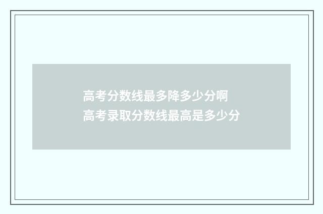 高考分数线最多降多少分啊 高考录取分数线最高是多少分