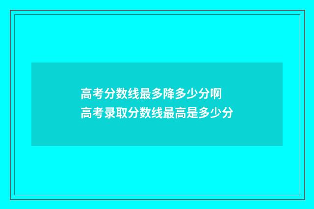 高考分数线最多降多少分啊 高考录取分数线最高是多少分