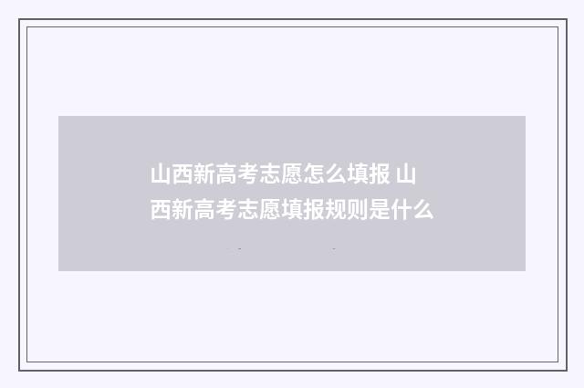 山西新高考志愿怎么填报 山西新高考志愿填报规则是什么