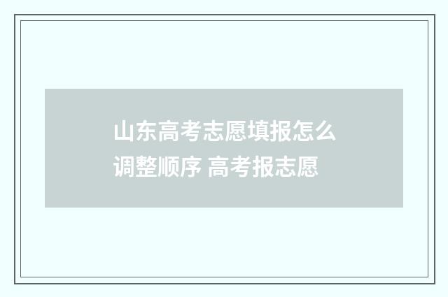 山东高考志愿填报怎么调整顺序 高考报志愿