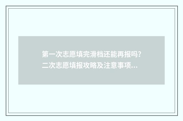 第一次志愿填完滑档还能再报吗？二次志愿填报攻略及注意事项 第一次志愿填完了过了十五天登陆就没有了