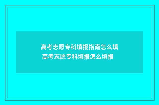 高考志愿专科填报指南怎么填 高考志愿专科填报怎么填报