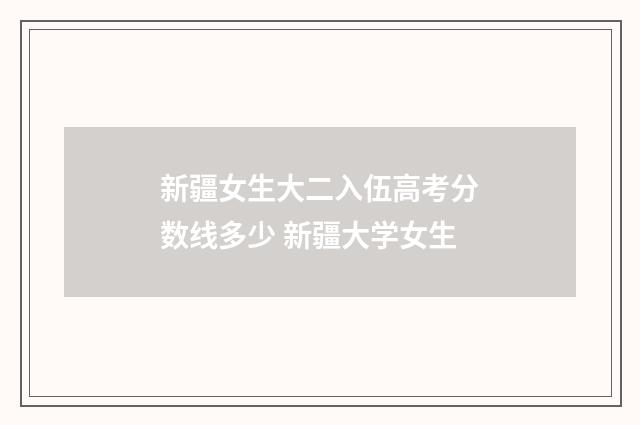 新疆女生大二入伍高考分数线多少 新疆大学女生