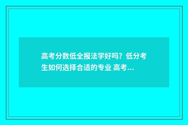 高考分数低全报法学好吗？低分考生如何选择合适的专业 高考分数低报什么专业好就业?