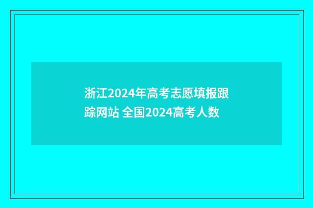 浙江2024年高考志愿填报跟踪网站 全国2024高考人数