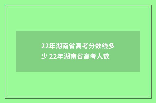 22年湖南省高考分数线多少 22年湖南省高考人数