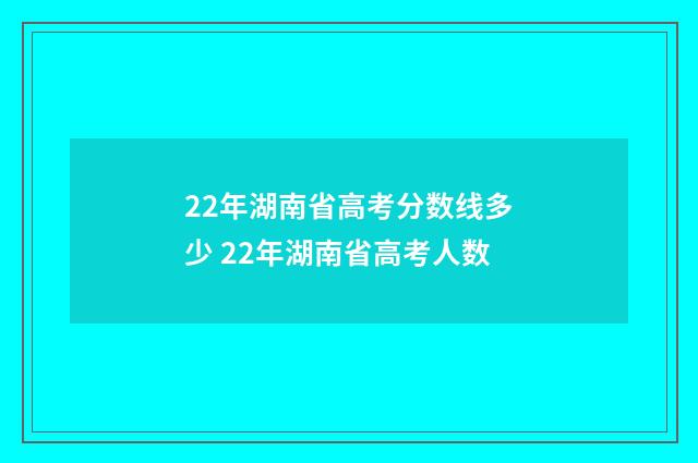 22年湖南省高考分数线多少 22年湖南省高考人数