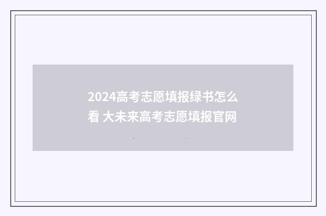 2024高考志愿填报绿书怎么看 大未来高考志愿填报官网