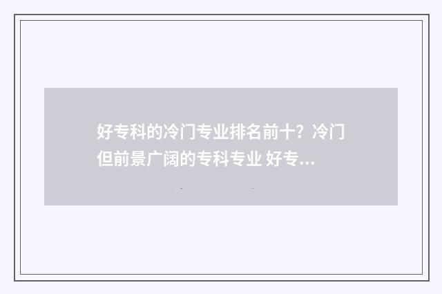 好专科的冷门专业排名前十？冷门但前景广阔的专科专业 好专科的冷门专业有哪些