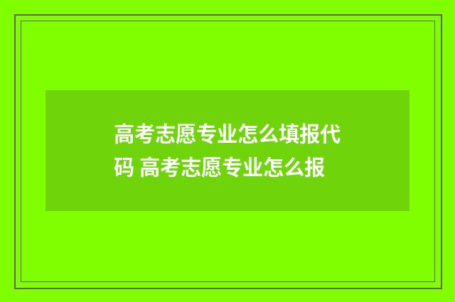 高考志愿专业怎么填报代码 高考志愿专业怎么报